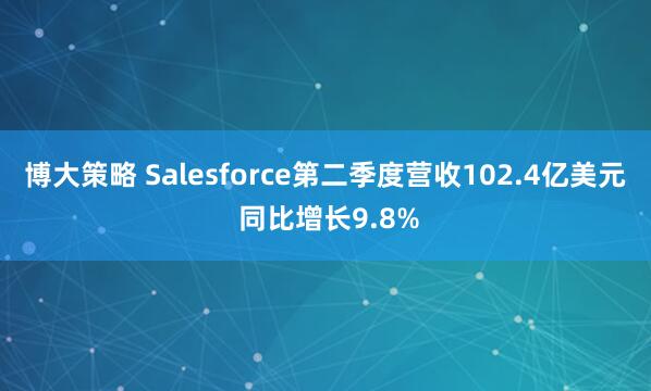 博大策略 Salesforce第二季度营收102.4亿美元 同比增长9.8%