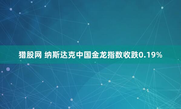 猎股网 纳斯达克中国金龙指数收跌0.19%