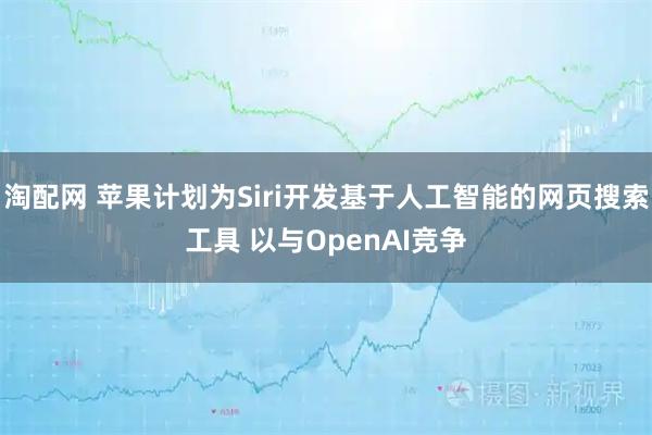 淘配网 苹果计划为Siri开发基于人工智能的网页搜索工具 以与OpenAI竞争