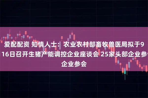 爱配配资 知情人士：农业农村部畜牧兽医局拟于9月16日召开生猪产能调控企业座谈会 25家头部企业参会