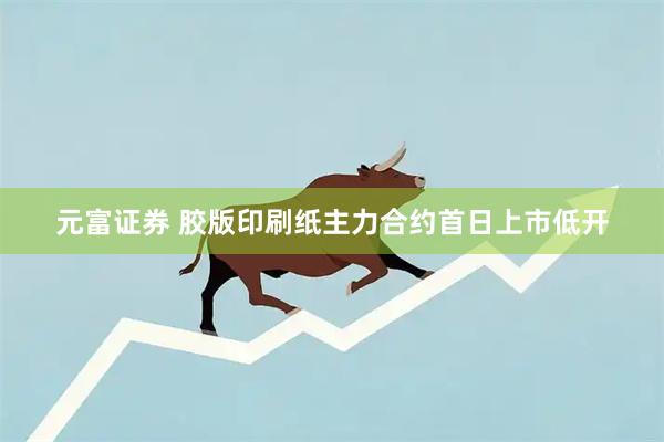 元富证券 胶版印刷纸主力合约首日上市低开