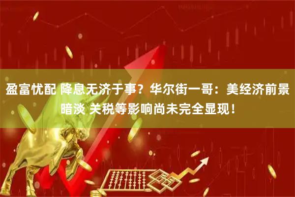 盈富忧配 降息无济于事？华尔街一哥：美经济前景暗淡 关税等影响尚未完全显现！