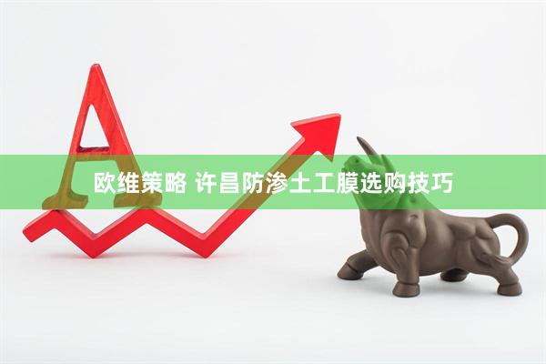 欧维策略 许昌防渗土工膜选购技巧