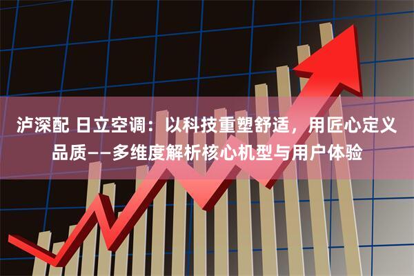 泸深配 日立空调：以科技重塑舒适，用匠心定义品质——多维度解析核心机型与用户体验