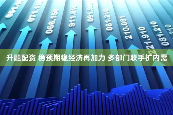 升融配资 稳预期稳经济再加力 多部门联手扩内需