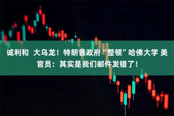 诚利和  大乌龙！特朗普政府“整顿”哈佛大学 美官员：其实是我们邮件发错了！