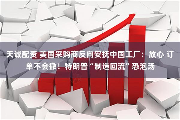 天诚配资 美国采购商反向安抚中国工厂：放心 订单不会撤！特朗普“制造回流”恐泡汤