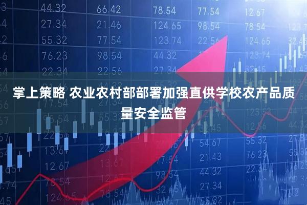 掌上策略 农业农村部部署加强直供学校农产品质量安全监管