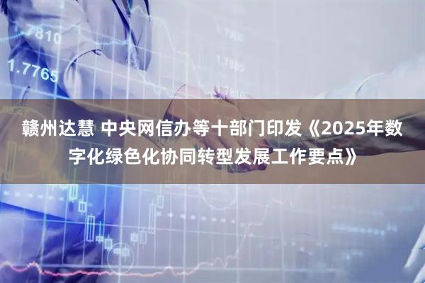 赣州达慧 中央网信办等十部门印发《2025年数字化绿色化协同转型发展工作要点》