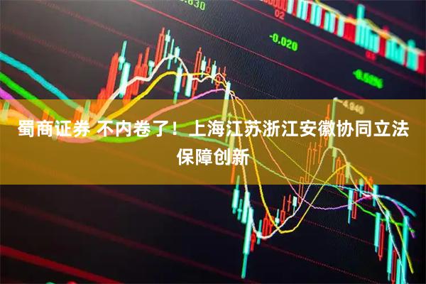 蜀商证券 不内卷了！上海江苏浙江安徽协同立法保障创新