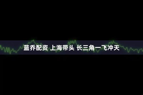 蓝乔配资 上海带头 长三角一飞冲天