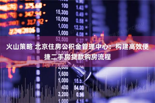 火山策略 北京住房公积金管理中心：构建高效便捷二手房贷款购房流程