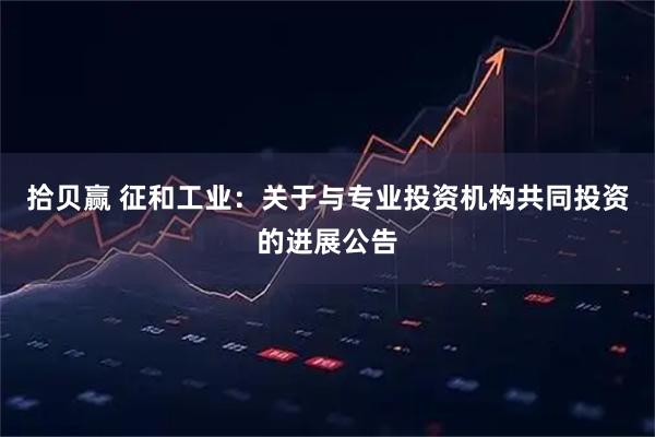 拾贝赢 征和工业：关于与专业投资机构共同投资的进展公告