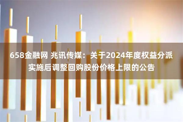 658金融网 兆讯传媒：关于2024年度权益分派实施后调整回购股份价格上限的公告