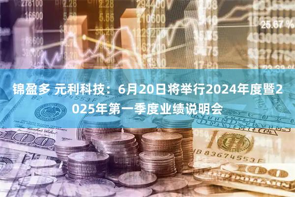 锦盈多 元利科技：6月20日将举行2024年度暨2025年第一季度业绩说明会