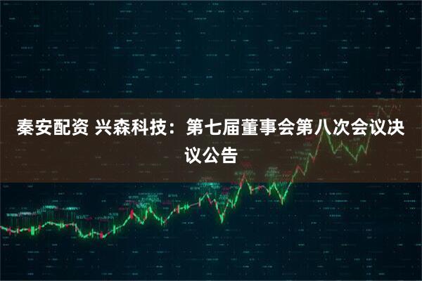 秦安配资 兴森科技：第七届董事会第八次会议决议公告