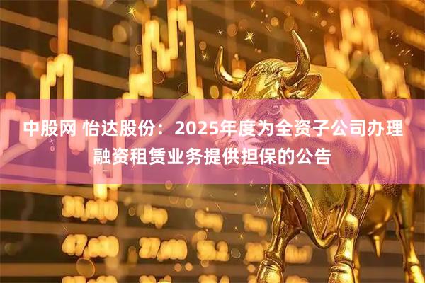 中股网 怡达股份：2025年度为全资子公司办理融资租赁业务提供担保的公告