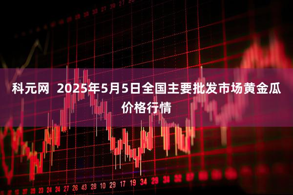 科元网  2025年5月5日全国主要批发市场黄金瓜价格行情