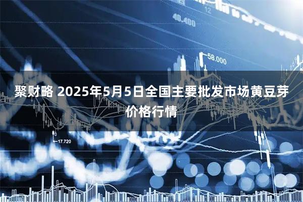 聚财略 2025年5月5日全国主要批发市场黄豆芽价格行情