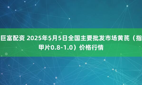 巨富配资 2025年5月5日全国主要批发市场黄芪（指甲片0.8-1.0）价格行情