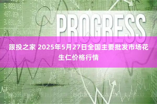跟投之家 2025年5月27日全国主要批发市场花生仁价格行情