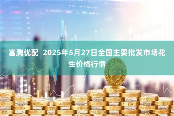 富腾优配  2025年5月27日全国主要批发市场花生价格行情