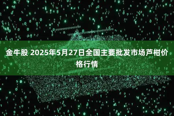 金牛股 2025年5月27日全国主要批发市场芦柑价格行情