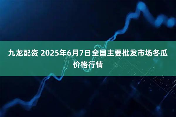 九龙配资 2025年6月7日全国主要批发市场冬瓜价格行情