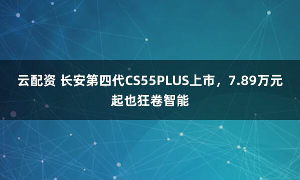 云配资 长安第四代CS55PLUS上市，7.89万元起也狂卷智能