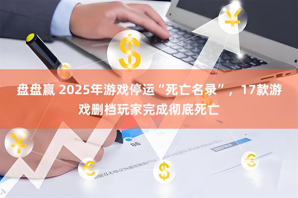 盘盘赢 2025年游戏停运“死亡名录”，17款游戏删档玩家完成彻底死亡