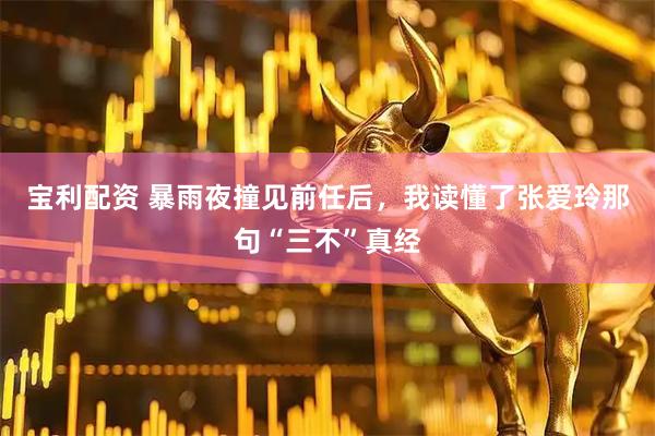 宝利配资 暴雨夜撞见前任后，我读懂了张爱玲那句“三不”真经