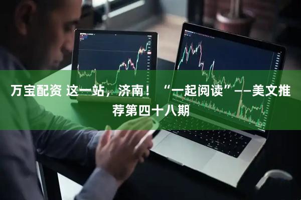 万宝配资 这一站，济南！ “一起阅读”——美文推荐第四十八期