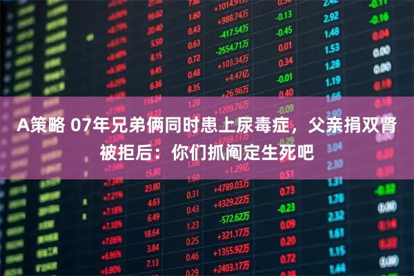 A策略 07年兄弟俩同时患上尿毒症，父亲捐双肾被拒后：你们抓阄定生死吧
