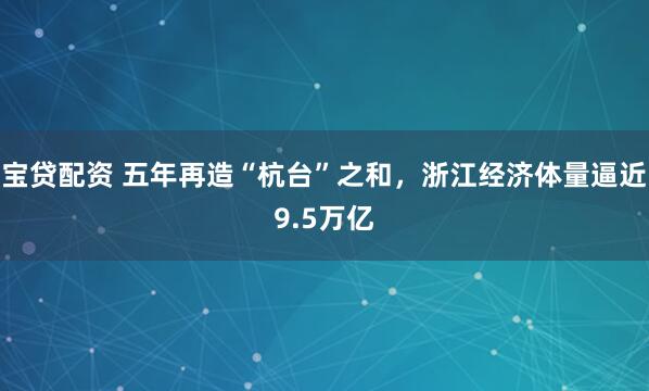 宝贷配资 五年再造“杭台”之和，浙江经济体量逼近9.5万亿