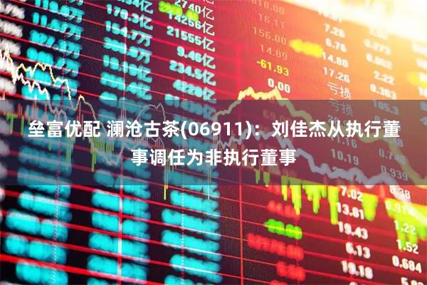 垒富优配 澜沧古茶(06911)：刘佳杰从执行董事调任为非执行董事
