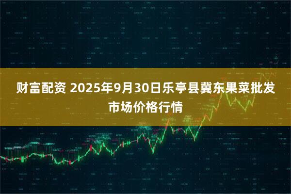 财富配资 2025年9月30日乐亭县冀东果菜批发市场价格行情