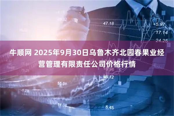 牛顺网 2025年9月30日乌鲁木齐北园春果业经营管理有限责任公司价格行情