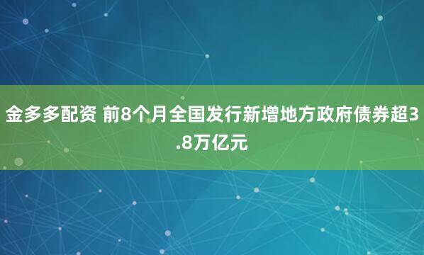 金多多配资 前8个月全国发行新增地方政府债券超3.8万亿元