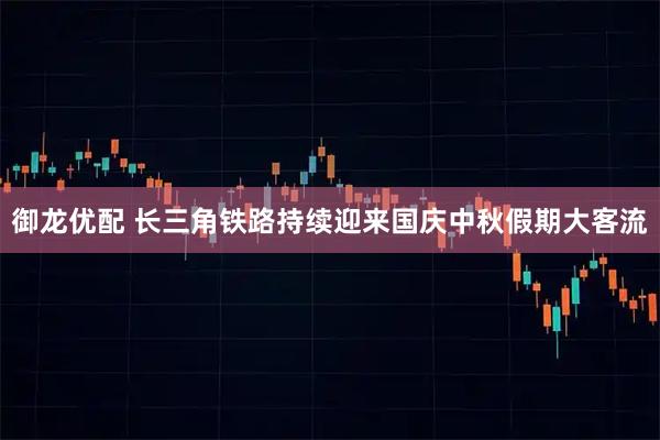 御龙优配 长三角铁路持续迎来国庆中秋假期大客流