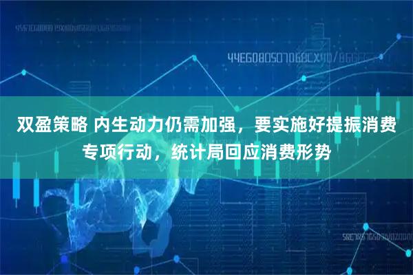 双盈策略 内生动力仍需加强，要实施好提振消费专项行动，统计局回应消费形势