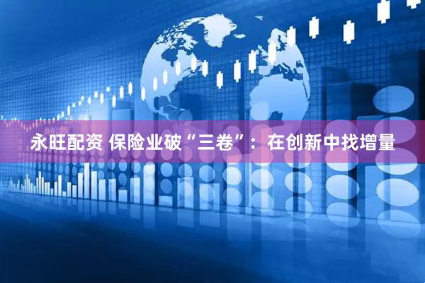 永旺配资 保险业破“三卷”：在创新中找增量