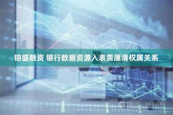 镕盛融资 银行数据资源入表需厘清权属关系