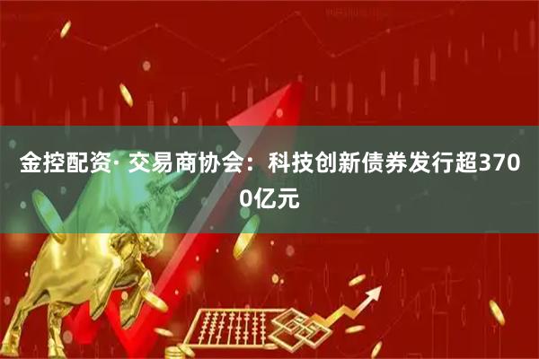 金控配资· 交易商协会：科技创新债券发行超3700亿元