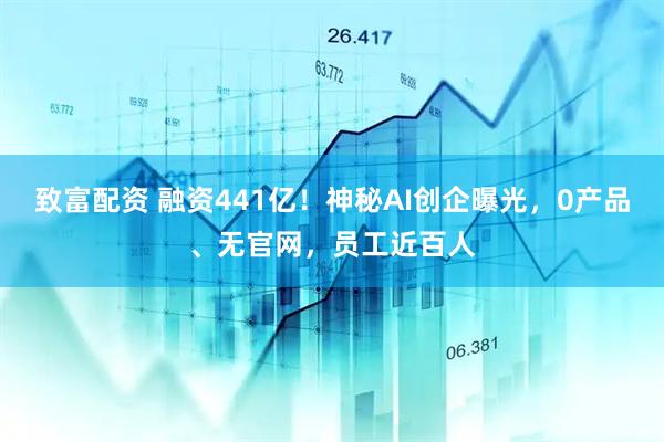 致富配资 融资441亿!神秘AI创企曝光,0产品、无官网,员工近百人