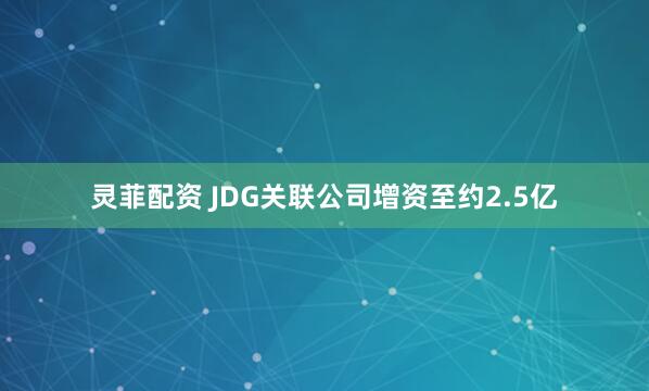 灵菲配资 JDG关联公司增资至约2.5亿
