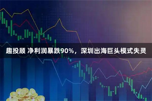 趣投顾 净利润暴跌90%，深圳出海巨头模式失灵