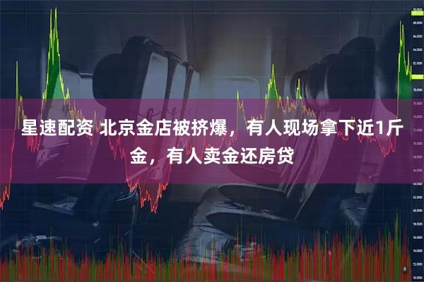 星速配资 北京金店被挤爆，有人现场拿下近1斤金，有人卖金还房贷