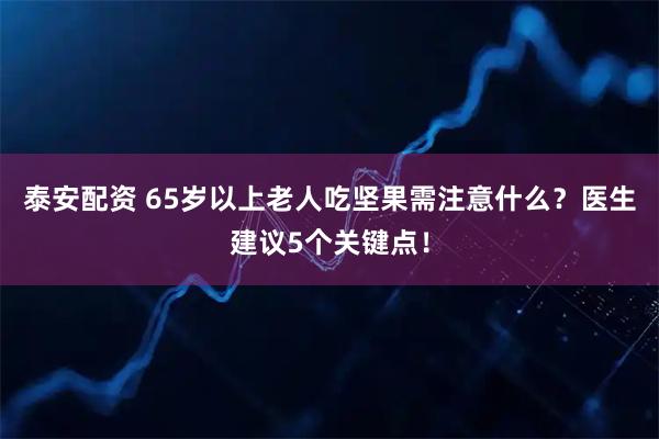 泰安配资 65岁以上老人吃坚果需注意什么？医生建议5个关键点！