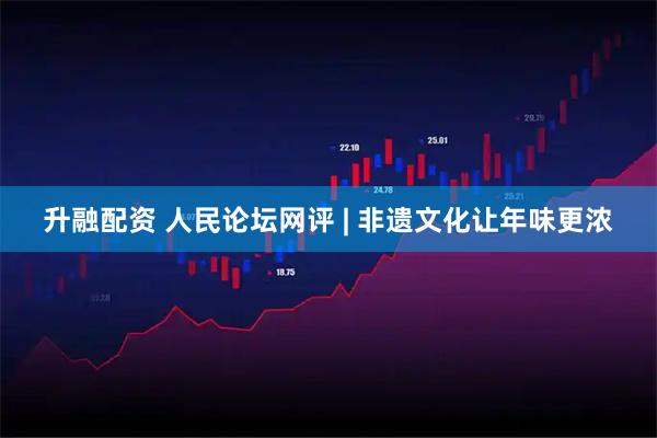 升融配资 人民论坛网评 | 非遗文化让年味更浓