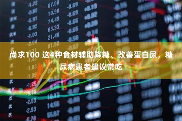 尚求100 这4种食材辅助降糖、改善蛋白尿,糖尿病患者建议常吃